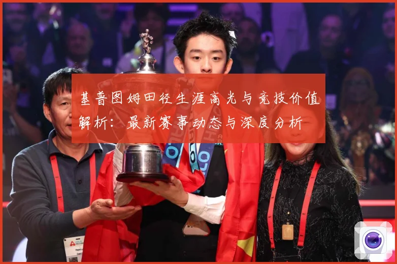 基普图姆田径生涯高光与竞技价值解析：最新赛事动态与深度分析
