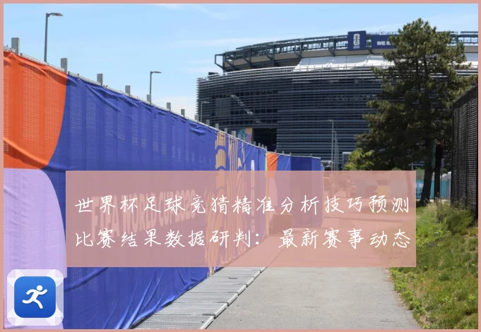 世界杯足球竞猜精准分析技巧预测比赛结果数据研判：最新赛事动态与深度分析