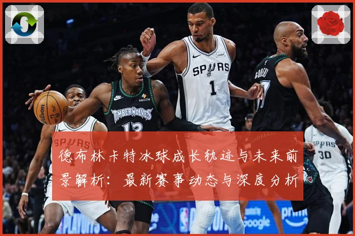 德布林卡特冰球成长轨迹与未来前景解析：最新赛事动态与深度分析