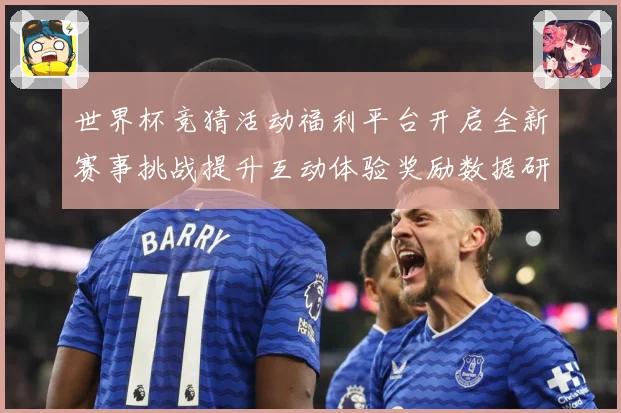 世界杯竞猜活动福利平台开启全新赛事挑战提升互动体验奖励数据研判：最新赛事动态与深度分析
