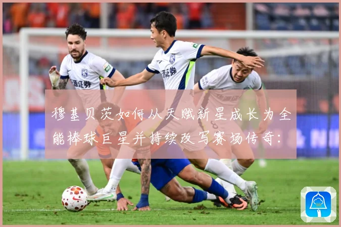 穆基贝茨如何从天赋新星成长为全能棒球巨星并持续改写赛场传奇：最新赛事动态与深度分析