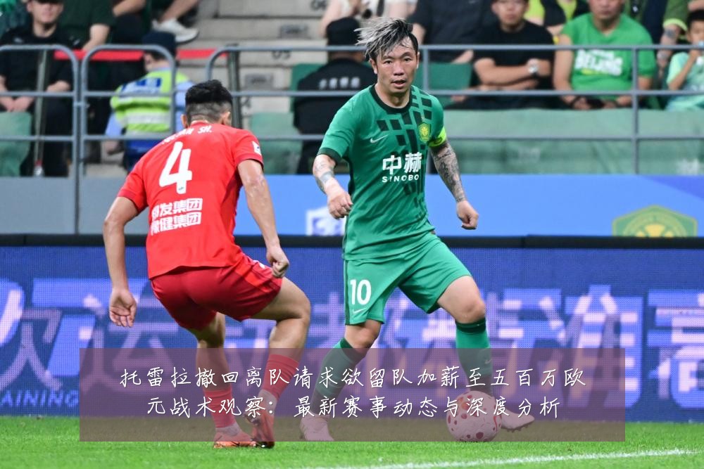 托雷拉撤回离队请求欲留队加薪至五百万欧元战术观察:最新赛事动态与深度分析