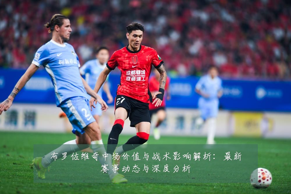 布罗佐维奇中场价值与战术影响解析：最新赛事动态与深度分析