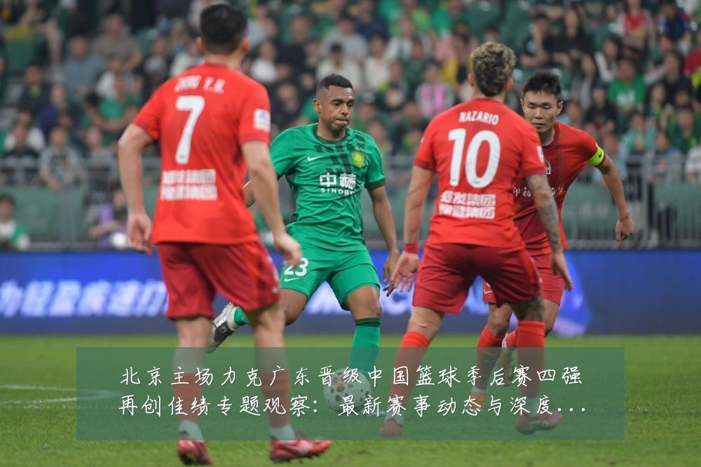 北京主场力克广东晋级中国篮球季后赛四强再创佳绩专题观察:最新赛事动态与深度分析
