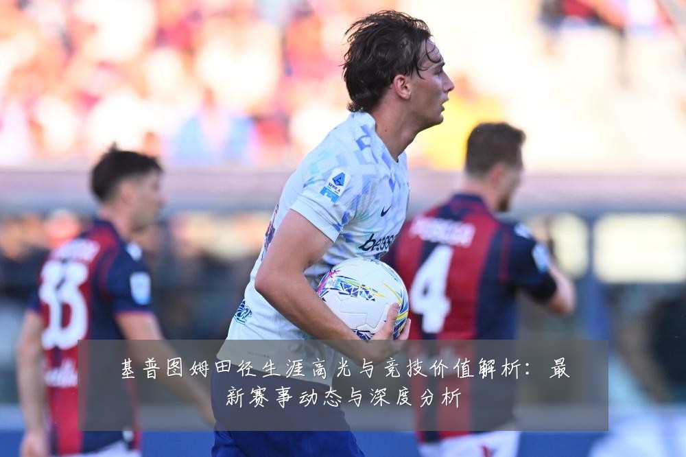 基普图姆田径生涯高光与竞技价值解析：最新赛事动态与深度分析