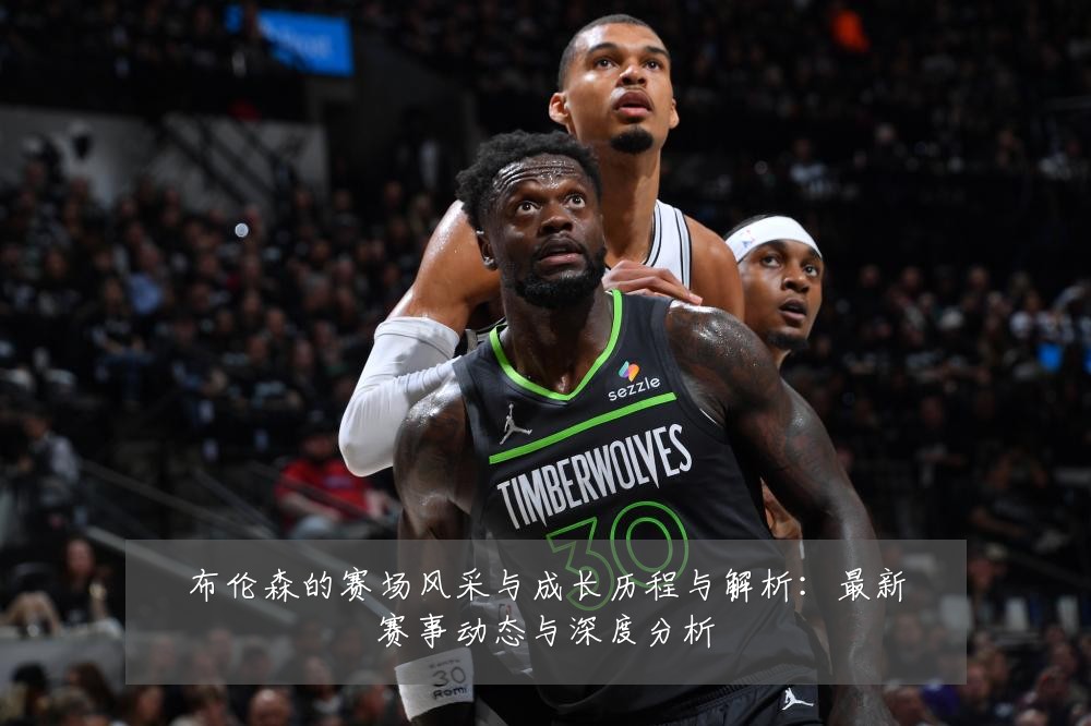 布伦森的赛场风采与成长历程与解析：最新赛事动态与深度分析