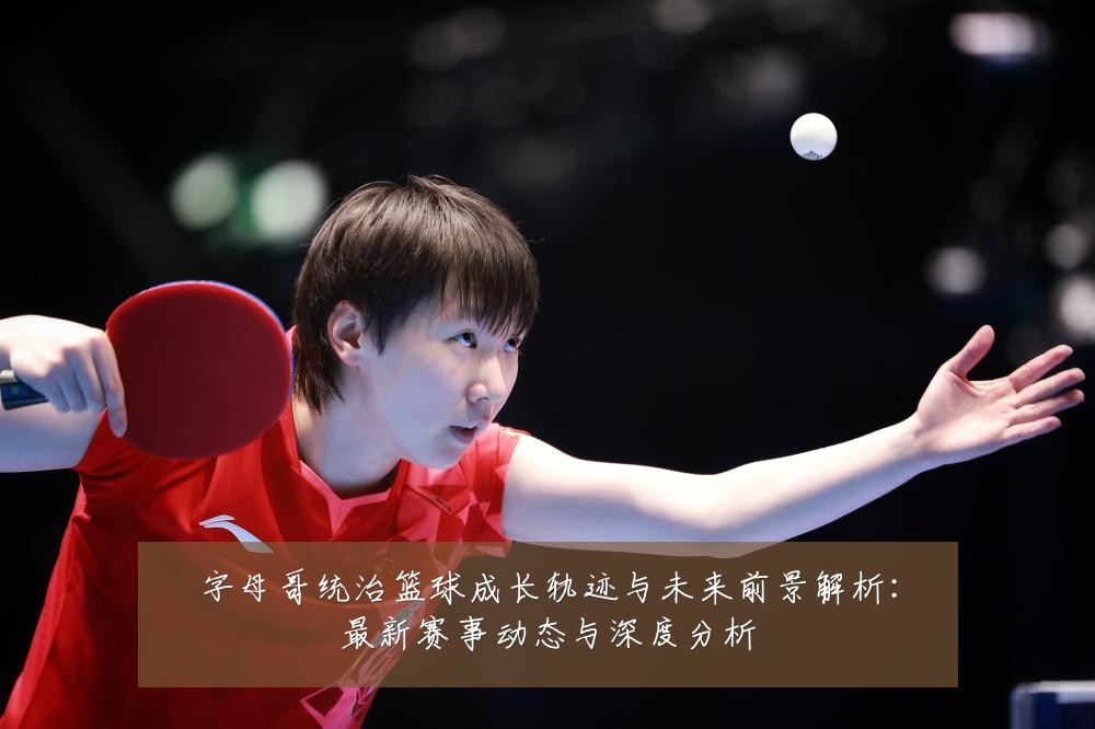 字母哥统治篮球成长轨迹与未来前景解析：最新赛事动态与深度分析