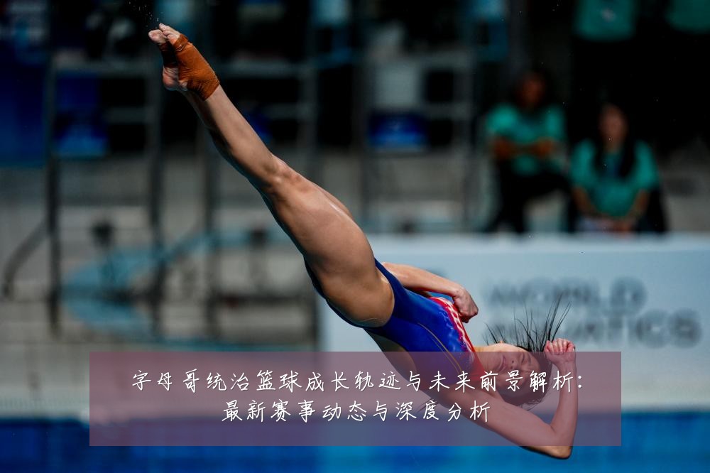 字母哥统治篮球成长轨迹与未来前景解析：最新赛事动态与深度分析