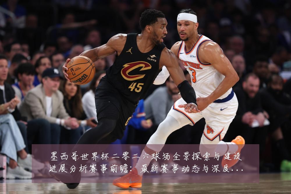 墨西哥世界杯二零二六球场全景探索与建设进展分析赛事前瞻：最新赛事动态与深度分析