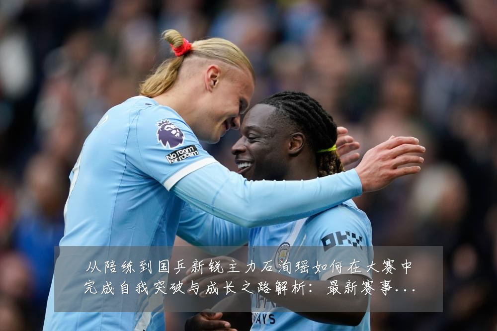 从陪练到国乒新锐主力石洵瑶如何在大赛中完成自我突破与成长之路解析：最新赛事动态与深度分析