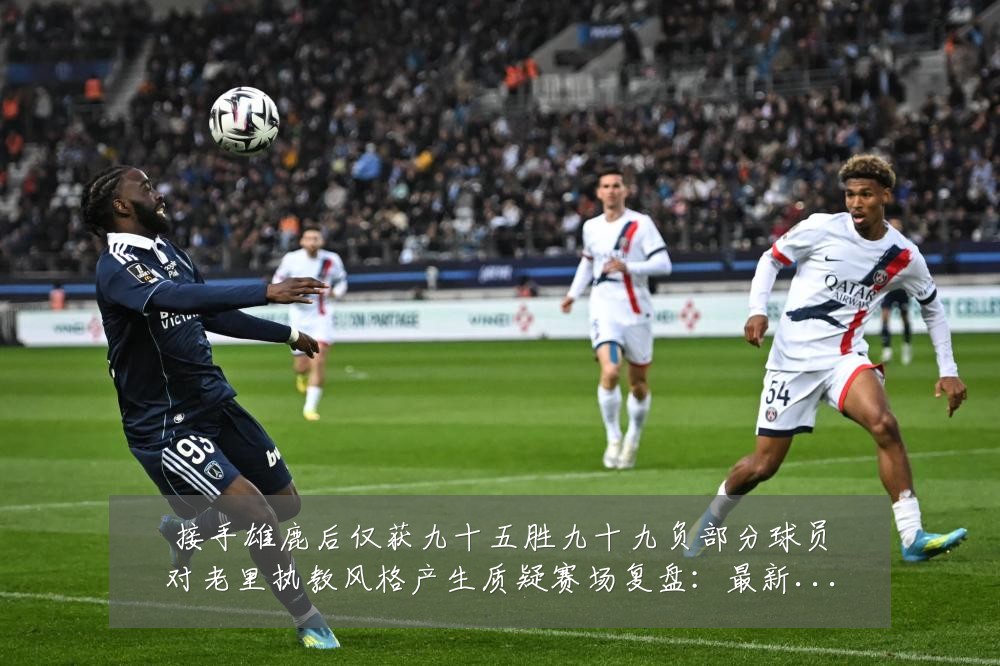 接手雄鹿后仅获九十五胜九十九负部分球员对老里执教风格产生质疑赛场复盘：最新赛事动态与深度分析