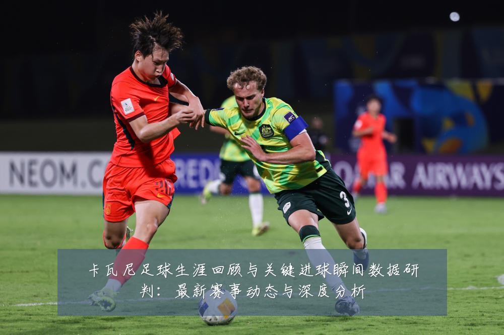 卡瓦尼足球生涯回顾与关键进球瞬间数据研判：最新赛事动态与深度分析