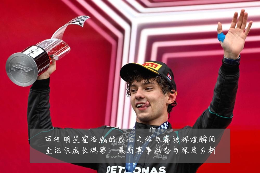 田径明星霍洛威的成长之路与赛场辉煌瞬间全记录成长观察：最新赛事动态与深度分析