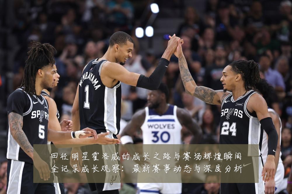 田径明星霍洛威的成长之路与赛场辉煌瞬间全记录成长观察：最新赛事动态与深度分析