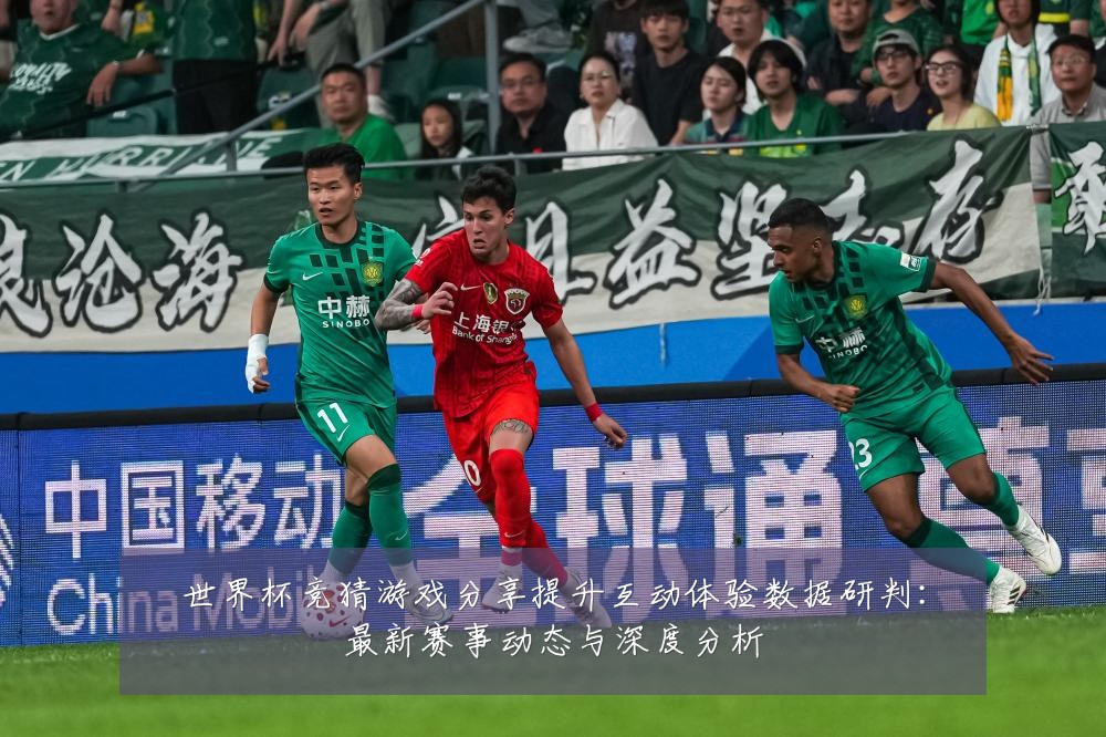 世界杯竞猜游戏分享提升互动体验数据研判:最新赛事动态与深度分析